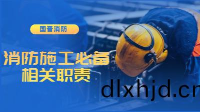 消(xiao)防施(shi)工必(bi)備(bei)的工(gong)作及相(xiang)關(guan)職(zhi)責--四(si)川(chuan)國晉(jin)消防